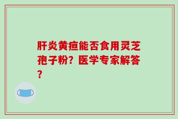 肝炎黄疸能否食用灵芝孢子粉？医学专家解答？-第1张图片-破壁灵芝孢子粉研究指南