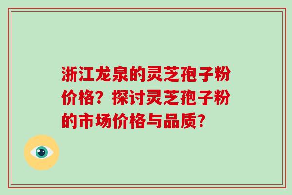 浙江龙泉的灵芝孢子粉价格？探讨灵芝孢子粉的市场价格与品质？-第1张图片-破壁灵芝孢子粉研究指南