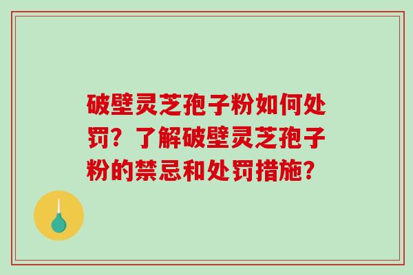 破壁灵芝孢子粉如何处罚？了解破壁灵芝孢子粉的禁忌和处罚措施？-第1张图片-破壁灵芝孢子粉研究指南