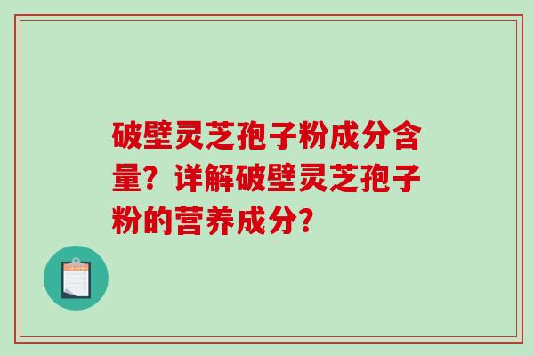 破壁灵芝孢子粉成分含量？详解破壁灵芝孢子粉的营养成分？-第1张图片-破壁灵芝孢子粉研究指南