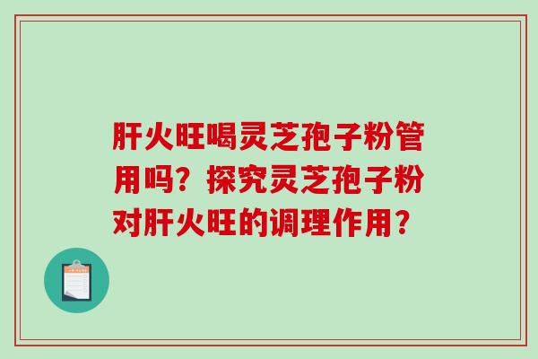 肝火旺喝灵芝孢子粉管用吗？探究灵芝孢子粉对肝火旺的调理作用？-第1张图片-破壁灵芝孢子粉研究指南