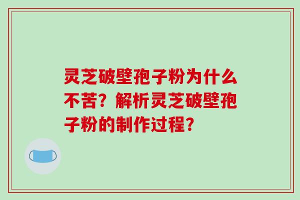 灵芝破壁孢子粉为什么不苦？解析灵芝破壁孢子粉的制作过程？-第1张图片-破壁灵芝孢子粉研究指南