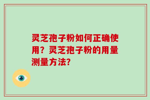 灵芝孢子粉如何正确使用？灵芝孢子粉的用量测量方法？-第1张图片-破壁灵芝孢子粉研究指南