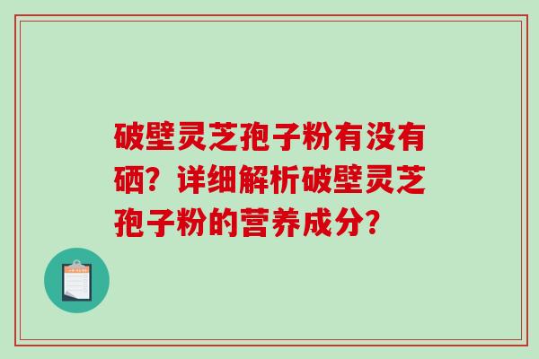 破壁灵芝孢子粉有没有硒？详细解析破壁灵芝孢子粉的营养成分？-第1张图片-破壁灵芝孢子粉研究指南