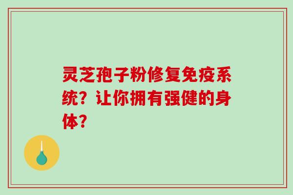 灵芝孢子粉修复免疫系统？让你拥有强健的身体？-第1张图片-破壁灵芝孢子粉研究指南