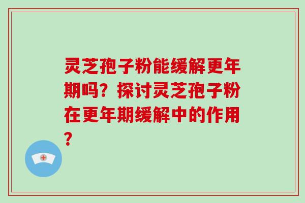 灵芝孢子粉能缓解更年期吗？探讨灵芝孢子粉在更年期缓解中的作用？-第1张图片-破壁灵芝孢子粉研究指南