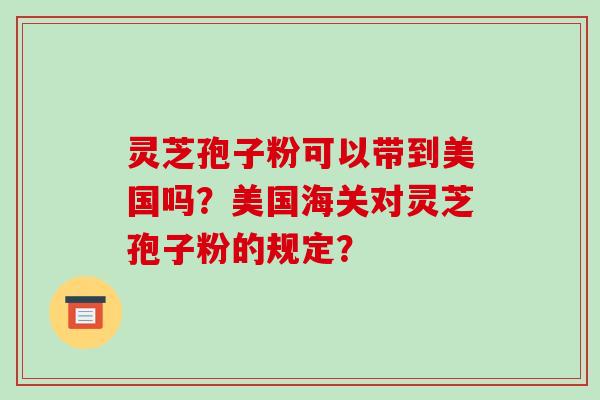 灵芝孢子粉可以带到美国吗？美国海关对灵芝孢子粉的规定？-第1张图片-破壁灵芝孢子粉研究指南