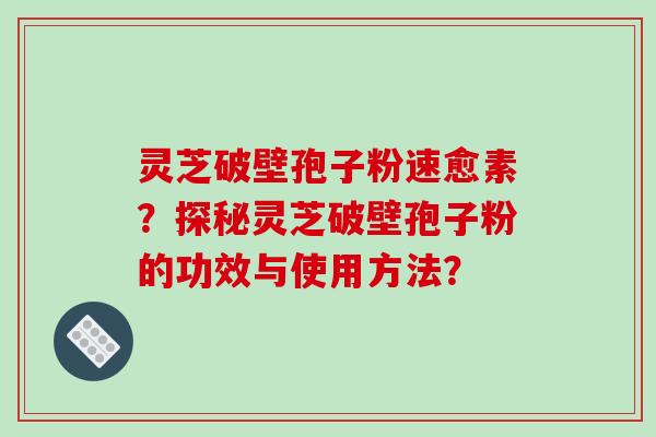 灵芝破壁孢子粉速愈素？探秘灵芝破壁孢子粉的功效与使用方法？-第1张图片-破壁灵芝孢子粉研究指南