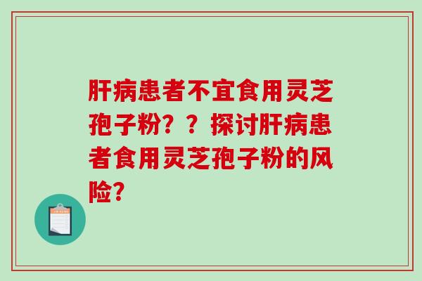 肝病患者不宜食用灵芝孢子粉？？探讨肝病患者食用灵芝孢子粉的风险？-第1张图片-破壁灵芝孢子粉研究指南