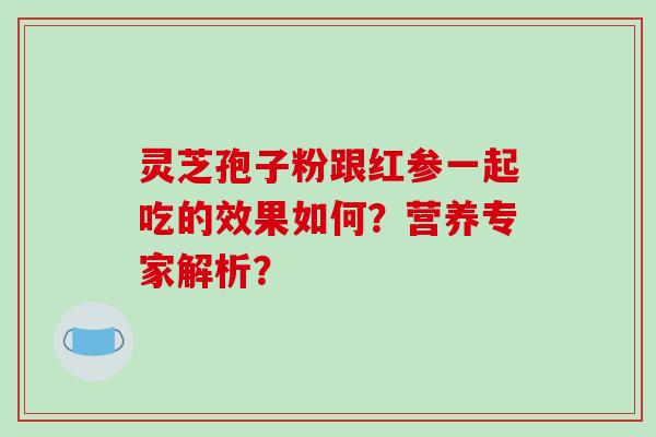 灵芝孢子粉跟红参一起吃的效果如何？营养专家解析？-第1张图片-破壁灵芝孢子粉研究指南