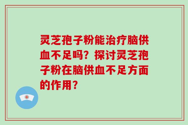 灵芝孢子粉能治疗脑供血不足吗？探讨灵芝孢子粉在脑供血不足方面的作用？-第1张图片-破壁灵芝孢子粉研究指南