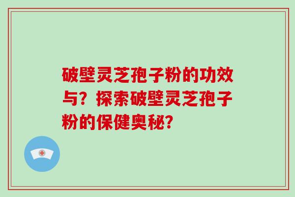 破壁灵芝孢子粉的功效与？探索破壁灵芝孢子粉的保健奥秘？-第1张图片-破壁灵芝孢子粉研究指南