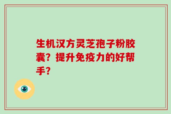 生机汉方灵芝孢子粉胶囊？提升免疫力的好帮手？-第1张图片-破壁灵芝孢子粉研究指南