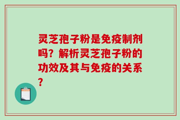 灵芝孢子粉是免疫制剂吗？解析灵芝孢子粉的功效及其与免疫的关系？-第1张图片-破壁灵芝孢子粉研究指南