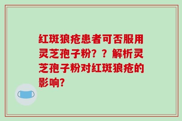 红斑狼疮患者可否服用灵芝孢子粉？？解析灵芝孢子粉对红斑狼疮的影响？-第1张图片-破壁灵芝孢子粉研究指南