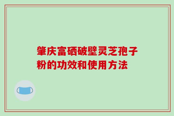 肇庆富硒破壁灵芝孢子粉的功效和使用方法-第1张图片-破壁灵芝孢子粉研究指南