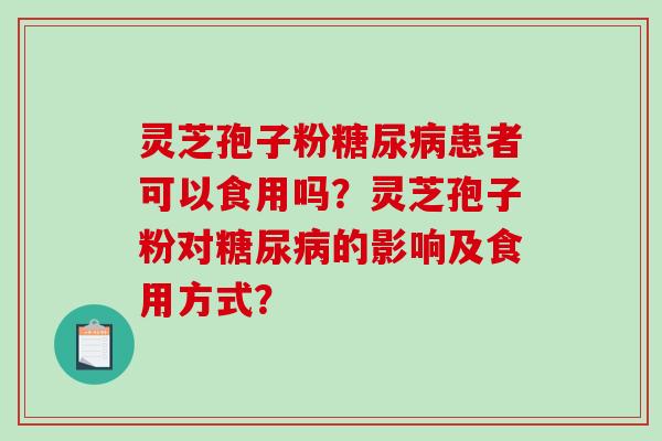 灵芝孢子粉糖尿病患者可以食用吗？灵芝孢子粉对糖尿病的影响及食用方式？-第1张图片-破壁灵芝孢子粉研究指南