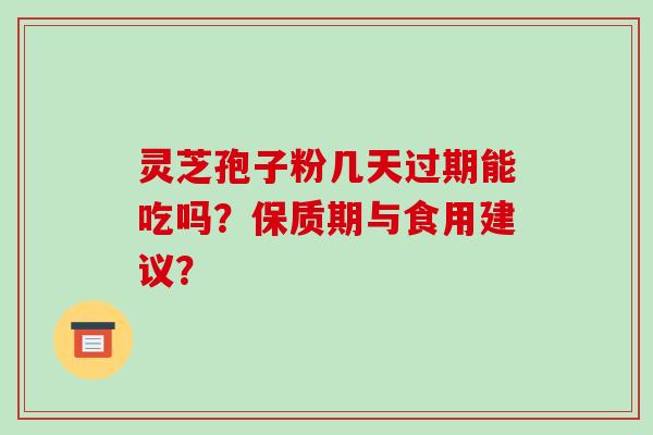 灵芝孢子粉几天过期能吃吗？保质期与食用建议？-第1张图片-破壁灵芝孢子粉研究指南