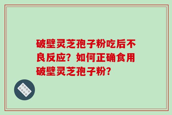 破壁灵芝孢子粉吃后不良反应？如何正确食用破壁灵芝孢子粉？-第1张图片-破壁灵芝孢子粉研究指南