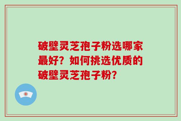 破壁灵芝孢子粉选哪家最好？如何挑选优质的破壁灵芝孢子粉？-第1张图片-破壁灵芝孢子粉研究指南