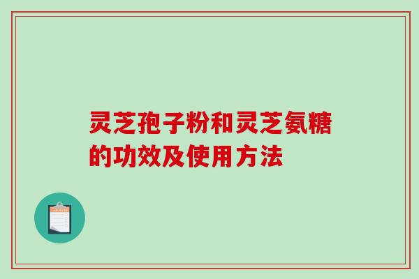 灵芝孢子粉和灵芝氨糖的功效及使用方法-第1张图片-破壁灵芝孢子粉研究指南