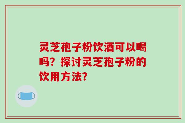 灵芝孢子粉饮酒可以喝吗？探讨灵芝孢子粉的饮用方法？-第1张图片-破壁灵芝孢子粉研究指南