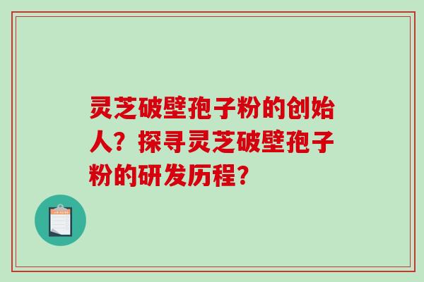 灵芝破壁孢子粉的创始人？探寻灵芝破壁孢子粉的研发历程？-第1张图片-破壁灵芝孢子粉研究指南