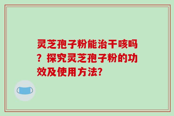 灵芝孢子粉能治干咳吗？探究灵芝孢子粉的功效及使用方法？-第1张图片-破壁灵芝孢子粉研究指南