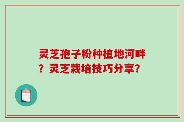 灵芝孢子粉种植地河畔？灵芝栽培技巧分享？-第1张图片-破壁灵芝孢子粉研究指南