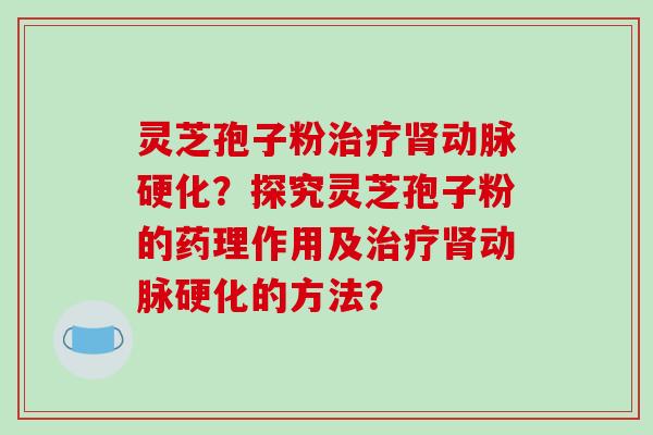 灵芝孢子粉治疗肾动脉硬化？探究灵芝孢子粉的药理作用及治疗肾动脉硬化的方法？-第1张图片-破壁灵芝孢子粉研究指南