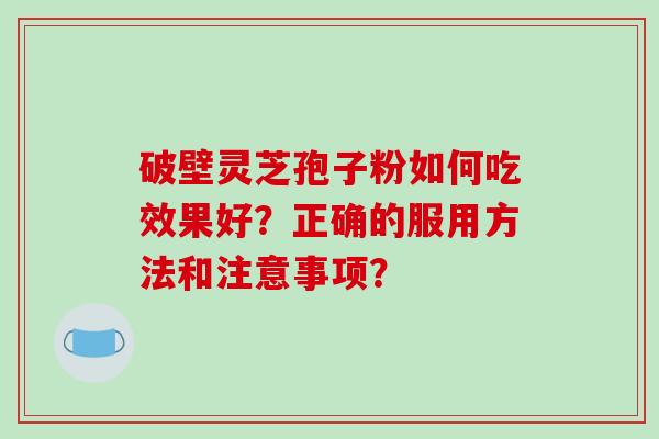 破壁灵芝孢子粉如何吃效果好？正确的服用方法和注意事项？-第1张图片-破壁灵芝孢子粉研究指南