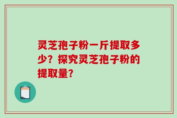 灵芝孢子粉一斤提取多少？探究灵芝孢子粉的提取量？-第1张图片-破壁灵芝孢子粉研究指南