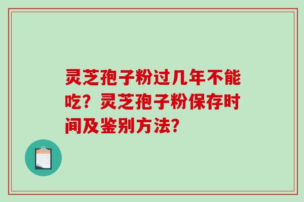 灵芝孢子粉过几年不能吃？灵芝孢子粉保存时间及鉴别方法？-第1张图片-破壁灵芝孢子粉研究指南