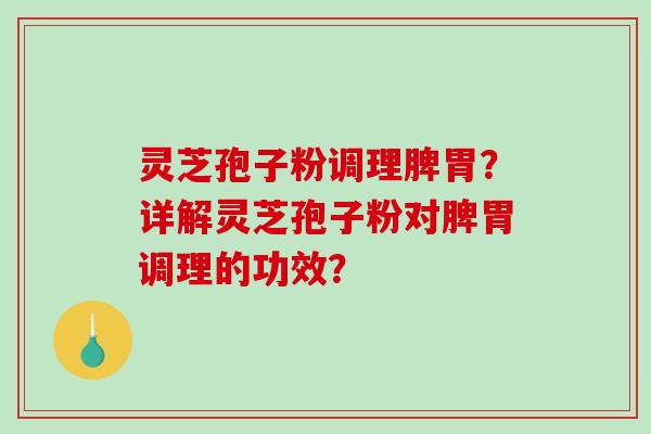 灵芝孢子粉调理脾胃？详解灵芝孢子粉对脾胃调理的功效？-第1张图片-破壁灵芝孢子粉研究指南