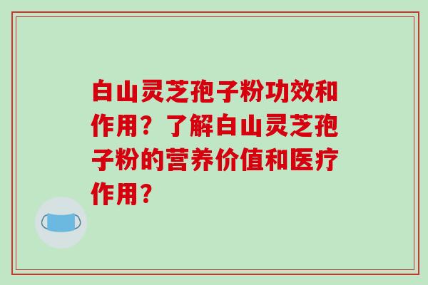 白山灵芝孢子粉功效和作用？了解白山灵芝孢子粉的营养价值和医疗作用？-第1张图片-破壁灵芝孢子粉研究指南