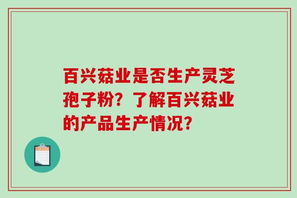 百兴菇业是否生产灵芝孢子粉？了解百兴菇业的产品生产情况？-第1张图片-破壁灵芝孢子粉研究指南