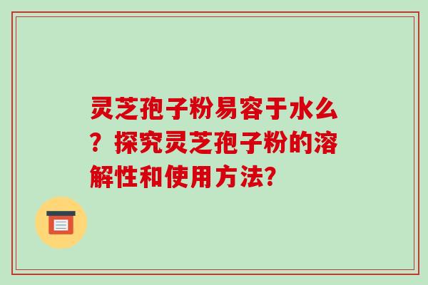 灵芝孢子粉易容于水么？探究灵芝孢子粉的溶解性和使用方法？-第1张图片-破壁灵芝孢子粉研究指南