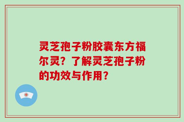 灵芝孢子粉胶囊东方福尔灵？了解灵芝孢子粉的功效与作用？-第1张图片-破壁灵芝孢子粉研究指南