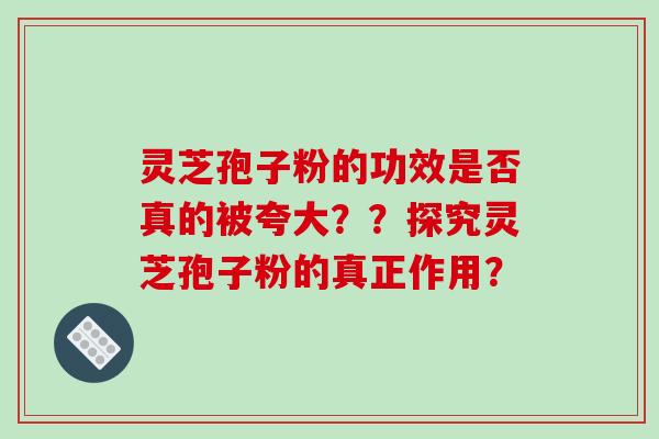 灵芝孢子粉的功效是否真的被夸大？？探究灵芝孢子粉的真正作用？-第1张图片-破壁灵芝孢子粉研究指南