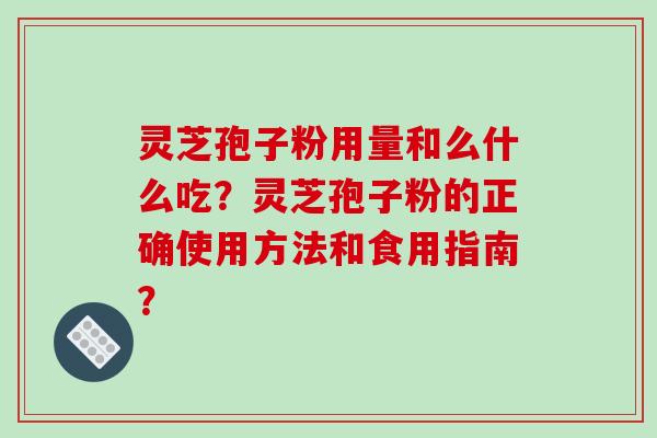 灵芝孢子粉用量和么什么吃？灵芝孢子粉的正确使用方法和食用指南？-第1张图片-破壁灵芝孢子粉研究指南