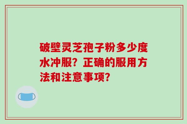 破壁灵芝孢子粉多少度水冲服？正确的服用方法和注意事项？-第1张图片-破壁灵芝孢子粉研究指南