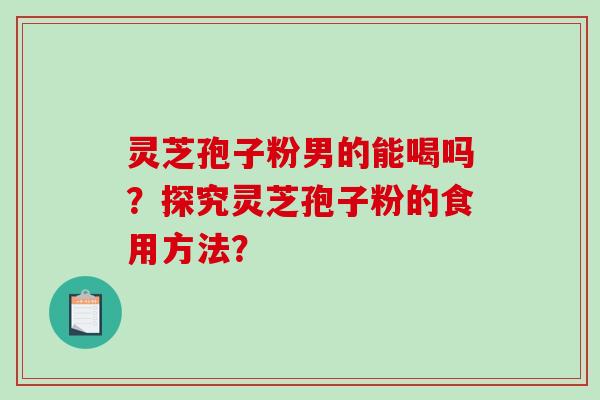 灵芝孢子粉男的能喝吗？探究灵芝孢子粉的食用方法？-第1张图片-破壁灵芝孢子粉研究指南