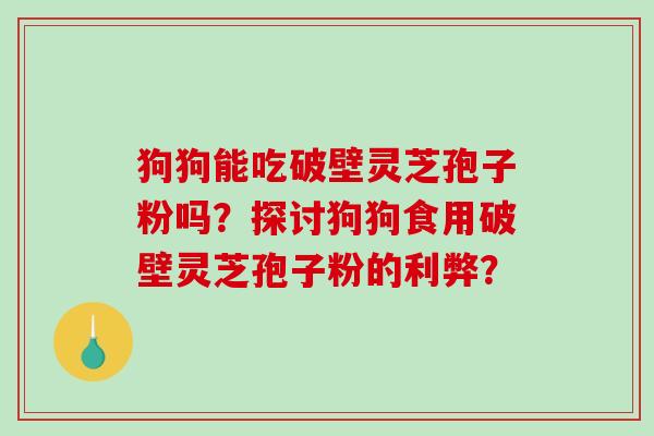 狗狗能吃破壁灵芝孢子粉吗？探讨狗狗食用破壁灵芝孢子粉的利弊？-第1张图片-破壁灵芝孢子粉研究指南