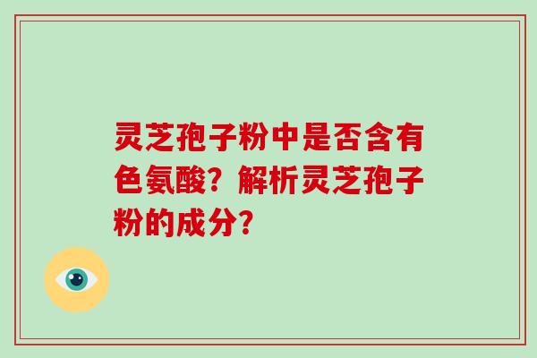 灵芝孢子粉中是否含有色氨酸？解析灵芝孢子粉的成分？-第1张图片-破壁灵芝孢子粉研究指南