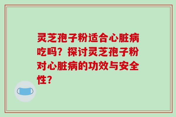 灵芝孢子粉适合心脏病吃吗？探讨灵芝孢子粉对心脏病的功效与安全性？-第1张图片-破壁灵芝孢子粉研究指南