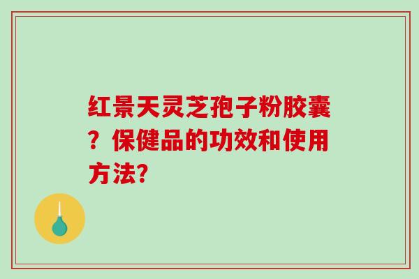 红景天灵芝孢子粉胶囊？保健品的功效和使用方法？-第1张图片-破壁灵芝孢子粉研究指南