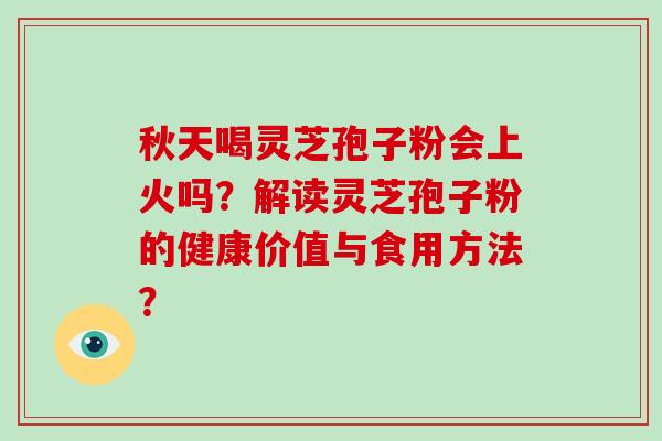 秋天喝灵芝孢子粉会上火吗？解读灵芝孢子粉的健康价值与食用方法？-第1张图片-破壁灵芝孢子粉研究指南