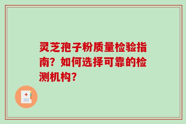 灵芝孢子粉质量检验指南？如何选择可靠的检测机构？-第1张图片-破壁灵芝孢子粉研究指南