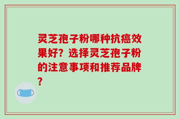 灵芝孢子粉哪种抗癌效果好?选择灵芝孢子粉的注意事项和推荐品牌?-第1张图片-破壁灵芝孢子粉研究指南 灵芝孢子粉哪种抗癌效果好?选择灵芝孢子粉的注意事项和推荐品牌?-第1张图片-破壁灵芝孢子粉研究指南