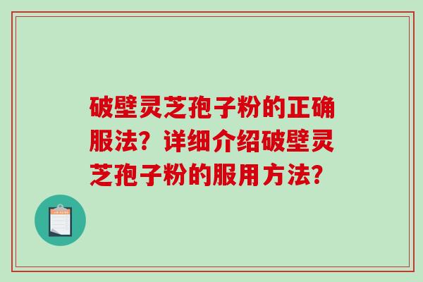 破壁灵芝孢子粉的正确服法？详细介绍破壁灵芝孢子粉的服用方法？-第1张图片-破壁灵芝孢子粉研究指南